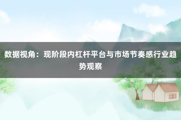 数据视角：现阶段内杠杆平台与市场节奏感行业趋势观察