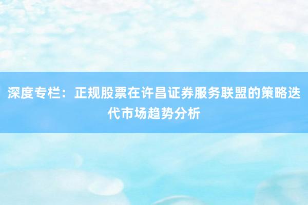 深度专栏：正规股票在许昌证券服务联盟的策略迭代市场趋势分析
