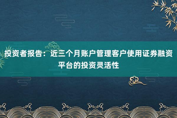 投资者报告：近三个月账户管理客户使用证券融资平台的投资灵活性