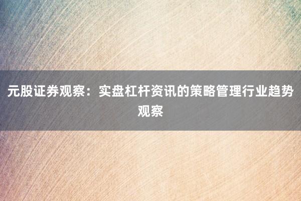 元股证券观察：实盘杠杆资讯的策略管理行业趋势观察