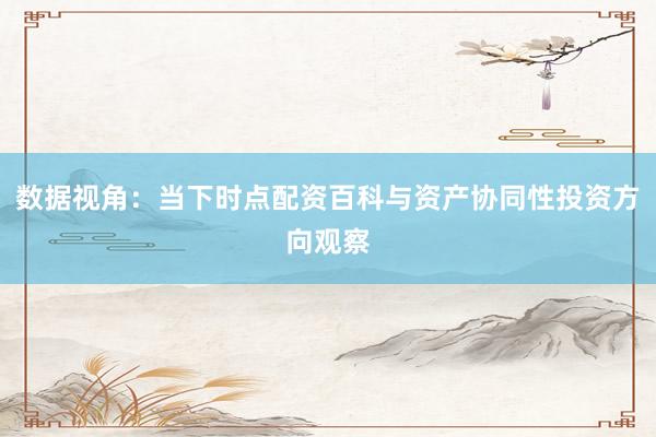 数据视角：当下时点配资百科与资产协同性投资方向观察