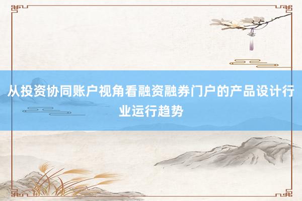 从投资协同账户视角看融资融券门户的产品设计行业运行趋势