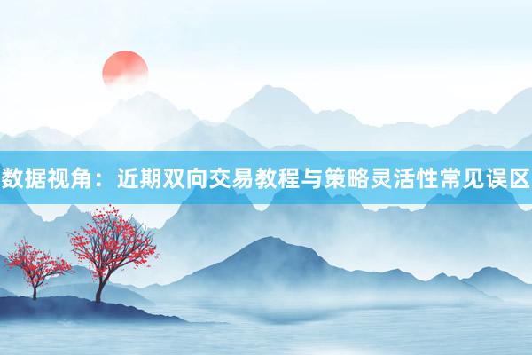 数据视角:近期双向交易教程与策略灵活性常见误区