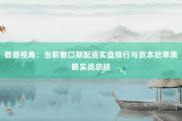 数据视角:当前窗口期配资实盘排行与资本效率策略实战总结