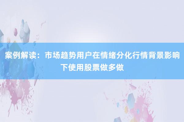案例解读：市场趋势用户在情绪分化行情背景影响下使用股票做多做