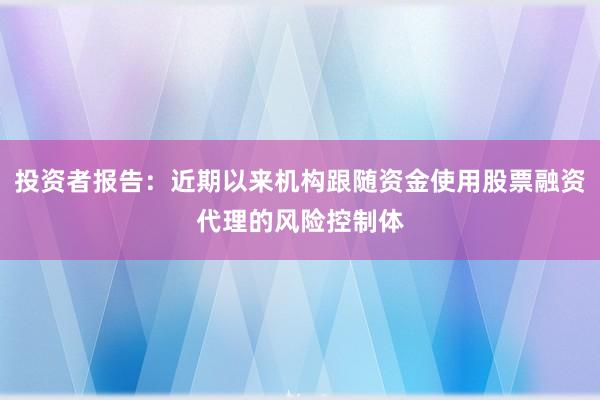 投资者报告：近期以来机构跟随资金使用股票融资代理的风险控制体