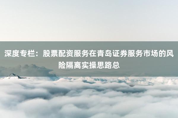 深度专栏：股票配资服务在青岛证券服务市场的风险隔离实操思路总