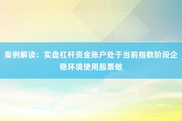 案例解读:实盘杠杆资金账户处于当前指数阶段企稳环境使用股票做
