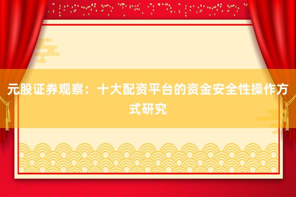 元股证券观察:十大配资平台的资金安全性操作方式研究
