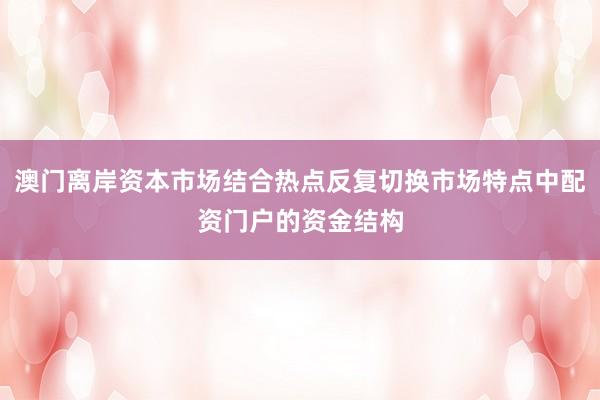 澳门离岸资本市场结合热点反复切换市场特点中配资门户的资金结构