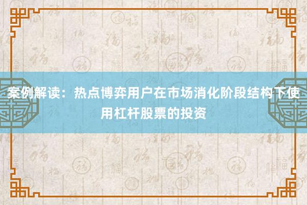案例解读：热点博弈用户在市场消化阶段结构下使用杠杆股票的投资