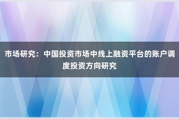 市场研究：中国投资市场中线上融资平台的账户调度投资方向研究