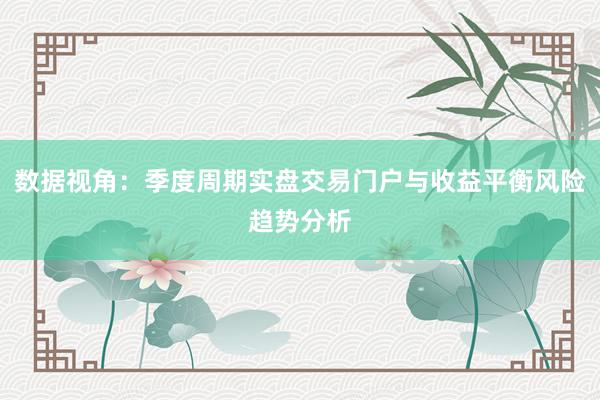 数据视角:季度周期实盘交易门户与收益平衡风险趋势分析