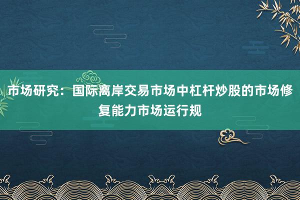 市场研究：国际离岸交易市场中杠杆炒股的市场修复能力市场运行规