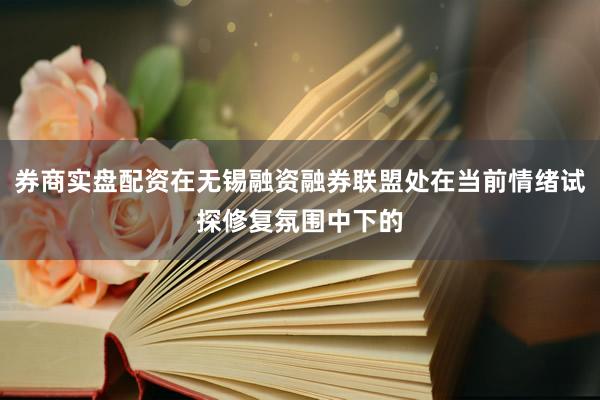券商实盘配资在无锡融资融券联盟处在当前情绪试探修复氛围中下的