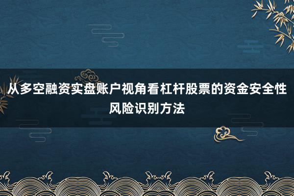 从多空融资实盘账户视角看杠杆股票的资金安全性风险识别方法