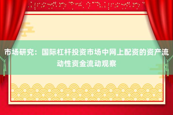 市场研究：国际杠杆投资市场中网上配资的资产流动性资金流动观察