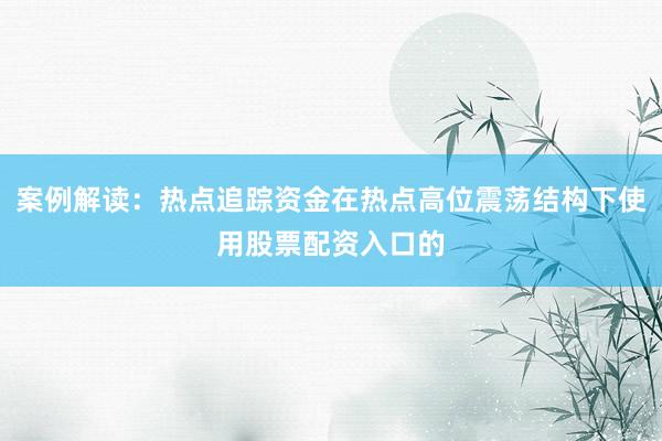 案例解读:热点追踪资金在热点高位震荡结构下使用股票配资入口的