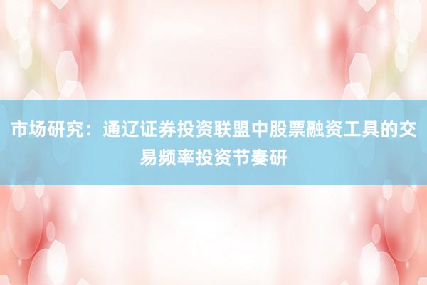 市场研究：通辽证券投资联盟中股票融资工具的交易频率投资节奏研