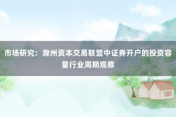 市场研究：滁州资本交易联盟中证券开户的投资容量行业周期观察