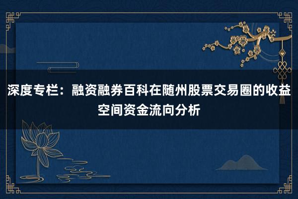 深度专栏：融资融券百科在随州股票交易圈的收益空间资金流向分析