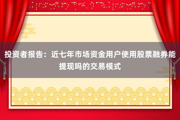 投资者报告：近七年市场资金用户使用股票融券能提现吗的交易模式