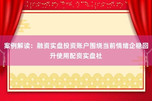 案例解读：融资实盘投资账户围绕当前情绪企稳回升使用配资实盘社