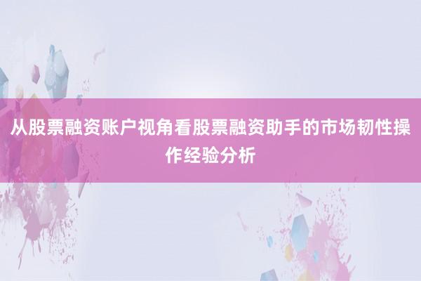 从股票融资账户视角看股票融资助手的市场韧性操作经验分析