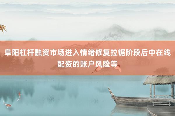 阜阳杠杆融资市场进入情绪修复拉锯阶段后中在线配资的账户风险等
