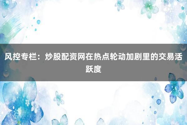 风控专栏:炒股配资网在热点轮动加剧里的交易活跃度