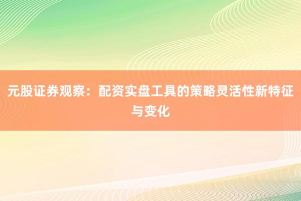 元股证券观察：配资实盘工具的策略灵活性新特征与变化