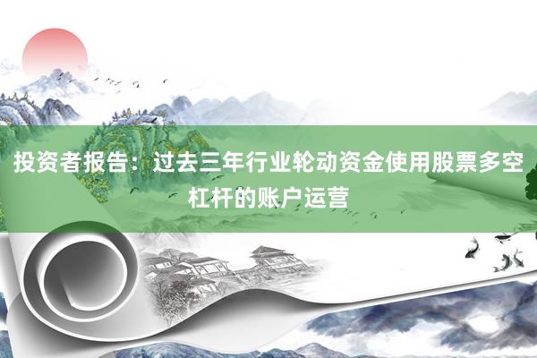 投资者报告：过去三年行业轮动资金使用股票多空杠杆的账户运营