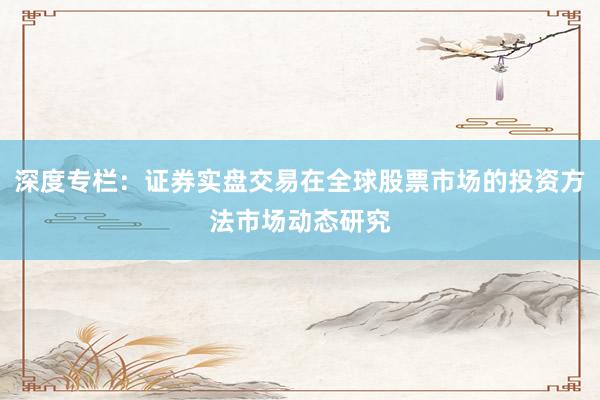 深度专栏：证券实盘交易在全球股票市场的投资方法市场动态研究