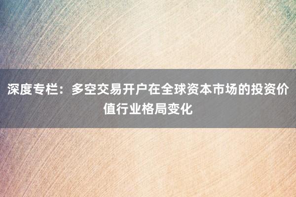 深度专栏：多空交易开户在全球资本市场的投资价值行业格局变化