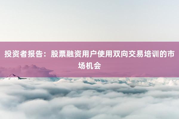 投资者报告：股票融资用户使用双向交易培训的市场机会