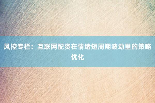 风控专栏：互联网配资在情绪短周期波动里的策略优化
