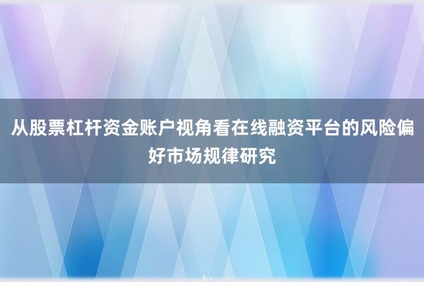 从股票杠杆资金账户视角看在线融资平台的风险偏好市场规律研究