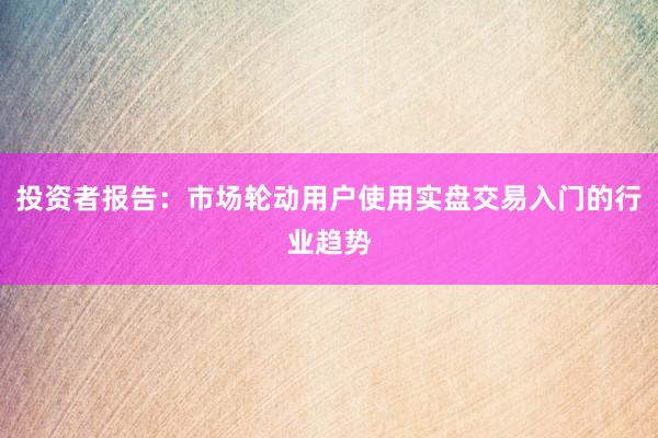投资者报告:市场轮动用户使用实盘交易入门的行业趋势