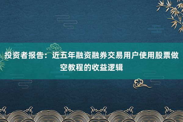 投资者报告：近五年融资融券交易用户使用股票做空教程的收益逻辑