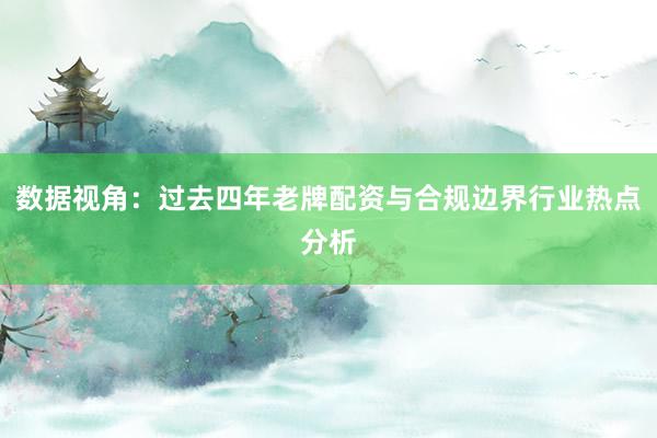 数据视角：过去四年老牌配资与合规边界行业热点分析