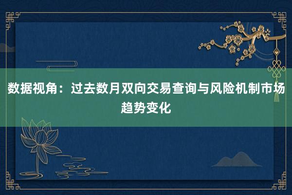 数据视角:过去数月双向交易查询与风险机制市场趋势变化