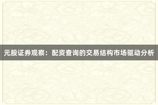 元股证券观察：配资查询的交易结构市场驱动分析