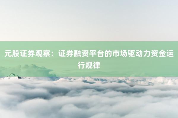 元股证券观察：证券融资平台的市场驱动力资金运行规律