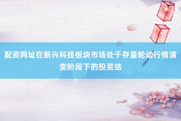 配资网址在新兴科技板块市场处于存量轮动行情演变阶段下的投资结