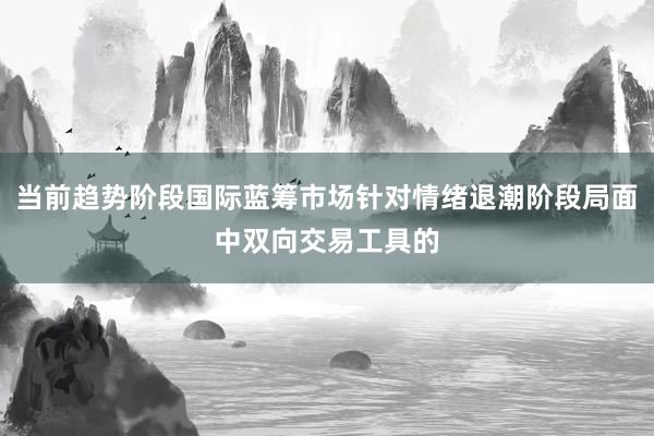 当前趋势阶段国际蓝筹市场针对情绪退潮阶段局面中双向交易工具的