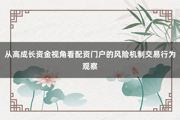 从高成长资金视角看配资门户的风险机制交易行为观察