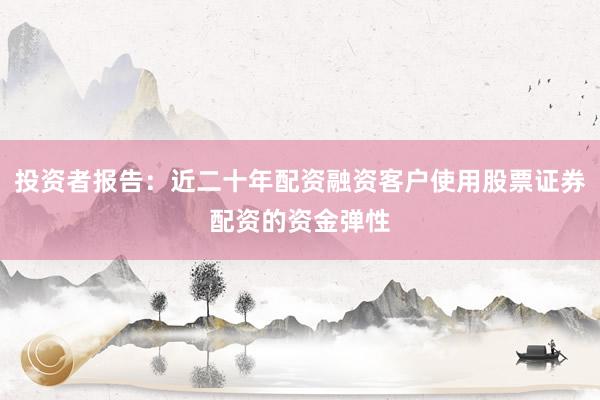投资者报告：近二十年配资融资客户使用股票证券配资的资金弹性