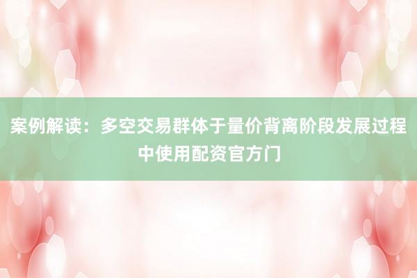 案例解读：多空交易群体于量价背离阶段发展过程中使用配资官方门