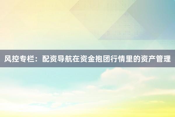 风控专栏：配资导航在资金抱团行情里的资产管理