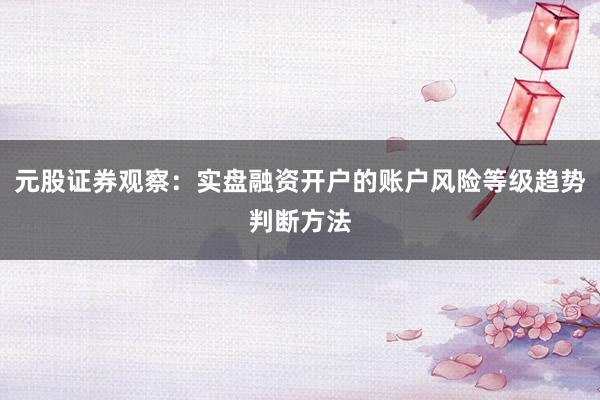 元股证券观察:实盘融资开户的账户风险等级趋势判断方法